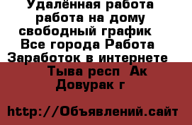 Удалённая работа, работа на дому, свободный график. - Все города Работа » Заработок в интернете   . Тыва респ.,Ак-Довурак г.